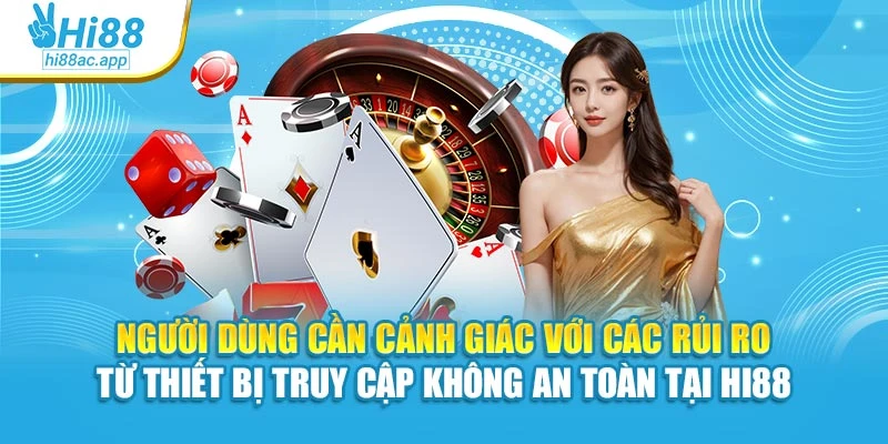 Miễn trừ trách nhiệm 2 Người dùng cần cảnh giác với các rủi ro từ thiết bị truy cập không an toàn tại Hi88